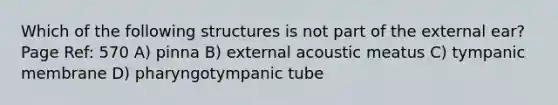 Which of the following structures is not part of the external ear? Page Ref: 570 A) pinna B) external acoustic meatus C) tympanic membrane D) pharyngotympanic tube