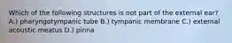 Which of the following structures is not part of the external ear? A.) pharyngotympanic tube B.) tympanic membrane C.) external acoustic meatus D.) pinna