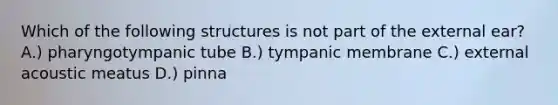 Which of the following structures is not part of the external ear? A.) pharyngotympanic tube B.) tympanic membrane C.) external acoustic meatus D.) pinna