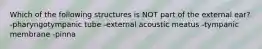 Which of the following structures is NOT part of the external ear? -pharyngotympanic tube -external acoustic meatus -tympanic membrane -pinna