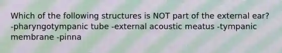 Which of the following structures is NOT part of the external ear? -pharyngotympanic tube -external acoustic meatus -tympanic membrane -pinna