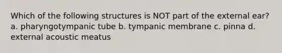 Which of the following structures is NOT part of the external ear? a. pharyngotympanic tube b. tympanic membrane c. pinna d. external acoustic meatus