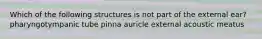 Which of the following structures is not part of the external ear? pharyngotympanic tube pinna auricle external acoustic meatus