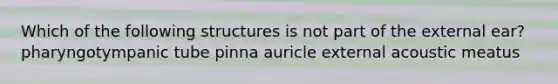 Which of the following structures is not part of the external ear? pharyngotympanic tube pinna auricle external acoustic meatus