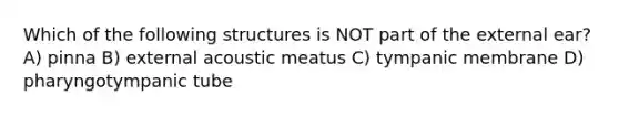 Which of the following structures is NOT part of the external ear? A) pinna B) external acoustic meatus C) tympanic membrane D) pharyngotympanic tube