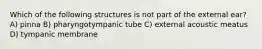 Which of the following structures is not part of the external ear? A) pinna B) pharyngotympanic tube C) external acoustic meatus D) tympanic membrane