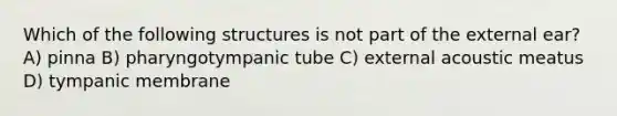 Which of the following structures is not part of the external ear? A) pinna B) pharyngotympanic tube C) external acoustic meatus D) tympanic membrane