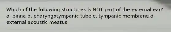 Which of the following structures is NOT part of the external ear? a. pinna b. pharyngotympanic tube c. tympanic membrane d. external acoustic meatus