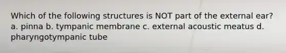 Which of the following structures is NOT part of the external ear? a. pinna b. tympanic membrane c. external acoustic meatus d. pharyngotympanic tube