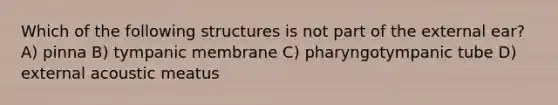 Which of the following structures is not part of the external ear? A) pinna B) tympanic membrane C) pharyngotympanic tube D) external acoustic meatus