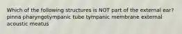 Which of the following structures is NOT part of the external ear? pinna pharyngotympanic tube tympanic membrane external acoustic meatus