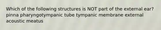 Which of the following structures is NOT part of the external ear? pinna pharyngotympanic tube tympanic membrane external acoustic meatus