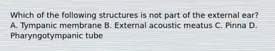 Which of the following structures is not part of the external ear? A. Tympanic membrane B. External acoustic meatus C. Pinna D. Pharyngotympanic tube