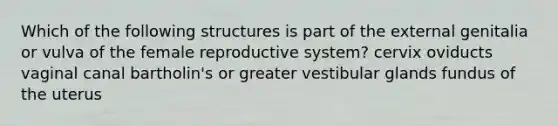 Which of the follo<a href='https://www.questionai.com/knowledge/k0difKoW8F-wing-structures' class='anchor-knowledge'>wing structures</a> is part of the external genitalia or vulva of the <a href='https://www.questionai.com/knowledge/kGn6bIpZ8k-female-reproductive-system' class='anchor-knowledge'>female reproductive system</a>? cervix oviducts vaginal canal bartholin's or greater vestibular glands fundus of the uterus