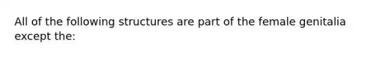 All of the following structures are part of the female genitalia except the: