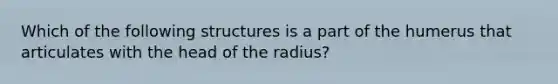 Which of the following structures is a part of the humerus that articulates with the head of the radius?