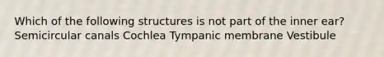 Which of the following structures is not part of the inner ear? Semicircular canals Cochlea Tympanic membrane Vestibule