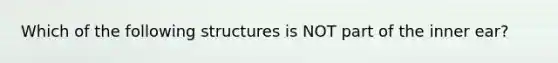 Which of the following structures is NOT part of the inner ear?