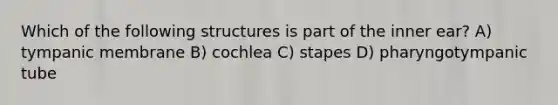 Which of the following structures is part of the inner ear? A) tympanic membrane B) cochlea C) stapes D) pharyngotympanic tube