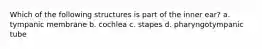 Which of the following structures is part of the inner ear? a. tympanic membrane b. cochlea c. stapes d. pharyngotympanic tube