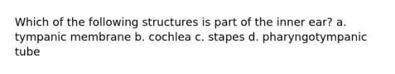 Which of the following structures is part of the inner ear? a. tympanic membrane b. cochlea c. stapes d. pharyngotympanic tube