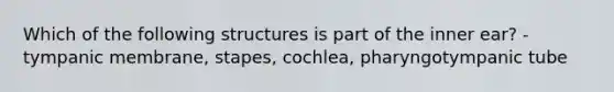 Which of the following structures is part of the inner ear? -tympanic membrane, stapes, cochlea, pharyngotympanic tube