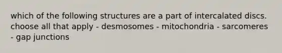 which of the following structures are a part of intercalated discs. choose all that apply - desmosomes - mitochondria - sarcomeres - gap junctions