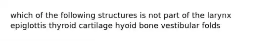 which of the following structures is not part of the larynx epiglottis thyroid cartilage <a href='https://www.questionai.com/knowledge/kVV1acPC4Z-hyoid-bone' class='anchor-knowledge'>hyoid bone</a> vestibular folds