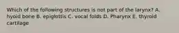 Which of the following structures is not part of the larynx? A. hyoid bone B. epiglottis C. vocal folds D. Pharynx E. thyroid cartilage