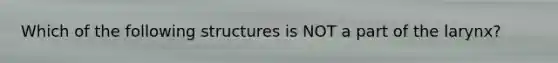 Which of the following structures is NOT a part of the larynx?