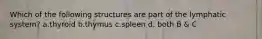 Which of the following structures are part of the lymphatic system? a.thyroid b.thymus c.spleen d. both B & C