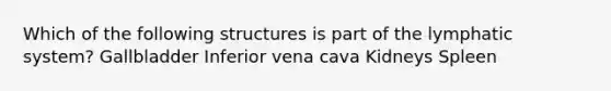 Which of the following structures is part of the lymphatic system? Gallbladder Inferior vena cava Kidneys Spleen