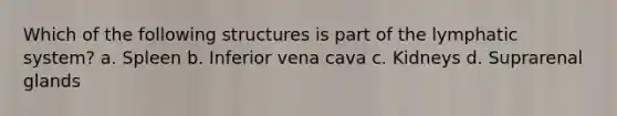 Which of the following structures is part of the lymphatic system? a. Spleen b. Inferior vena cava c. Kidneys d. Suprarenal glands