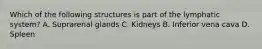 Which of the following structures is part of the lymphatic system? A. Suprarenal glands C. Kidneys B. Inferior vena cava D. Spleen