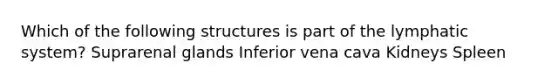 Which of the following structures is part of the lymphatic system? Suprarenal glands Inferior vena cava Kidneys Spleen