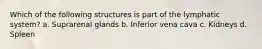 Which of the following structures is part of the lymphatic system? a. Suprarenal glands b. Inferior vena cava c. Kidneys d. Spleen