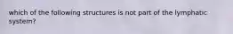 which of the following structures is not part of the lymphatic system?