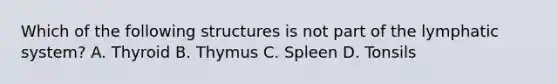 Which of the following structures is not part of the lymphatic system? A. Thyroid B. Thymus C. Spleen D. Tonsils