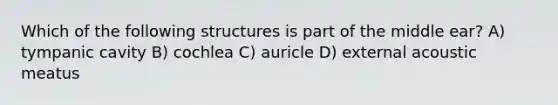 Which of the following structures is part of the middle ear? A) tympanic cavity B) cochlea C) auricle D) external acoustic meatus