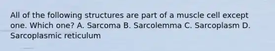 All of the following structures are part of a muscle cell except one. Which one? A. Sarcoma B. Sarcolemma C. Sarcoplasm D. Sarcoplasmic reticulum