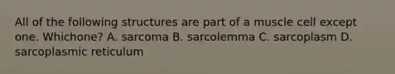 All of the following structures are part of a muscle cell except one. Whichone? A. sarcoma B. sarcolemma C. sarcoplasm D. sarcoplasmic reticulum