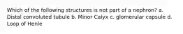 Which of the following structures is not part of a nephron? a. Distal convoluted tubule b. Minor Calyx c. glomerular capsule d. Loop of Henle