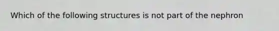 Which of the following structures is not part of the nephron