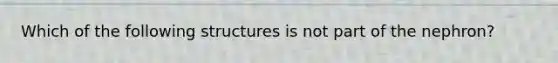 Which of the following structures is not part of the nephron?