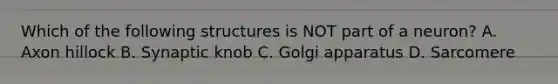Which of the following structures is NOT part of a neuron? A. Axon hillock B. Synaptic knob C. Golgi apparatus D. Sarcomere