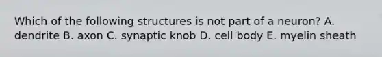 Which of the following structures is not part of a neuron? A. dendrite B. axon C. synaptic knob D. cell body E. myelin sheath