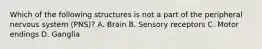 Which of the following structures is not a part of the peripheral nervous system (PNS)? A. Brain B. Sensory receptors C. Motor endings D. Ganglia