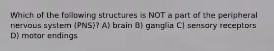 Which of the following structures is NOT a part of the peripheral nervous system (PNS)? A) brain B) ganglia C) sensory receptors D) motor endings