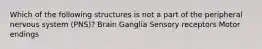 Which of the following structures is not a part of the peripheral nervous system (PNS)? Brain Ganglia Sensory receptors Motor endings