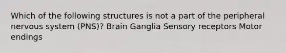 Which of the following structures is not a part of the peripheral nervous system (PNS)? Brain Ganglia Sensory receptors Motor endings